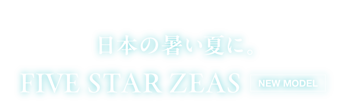 日本の暑い夏に。FIVE STAR ZEAS [NEW MODEL]